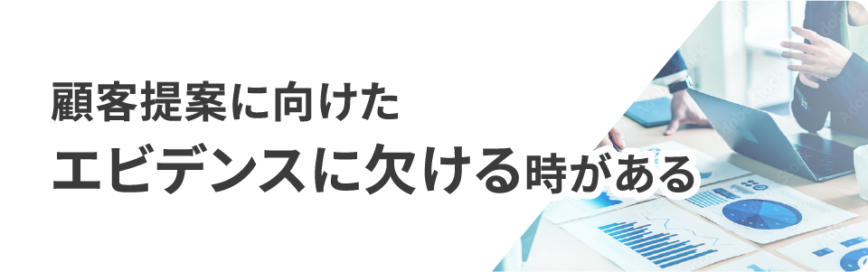 顧客提案に向けたエビデンスに欠ける時がある